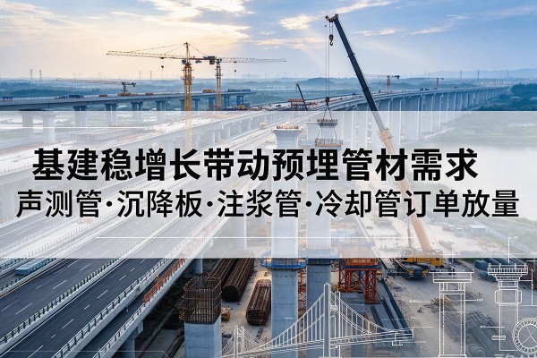 修文基建稳增长带动预埋监测管材需求,声测管、沉降板、注浆管订单持续放量