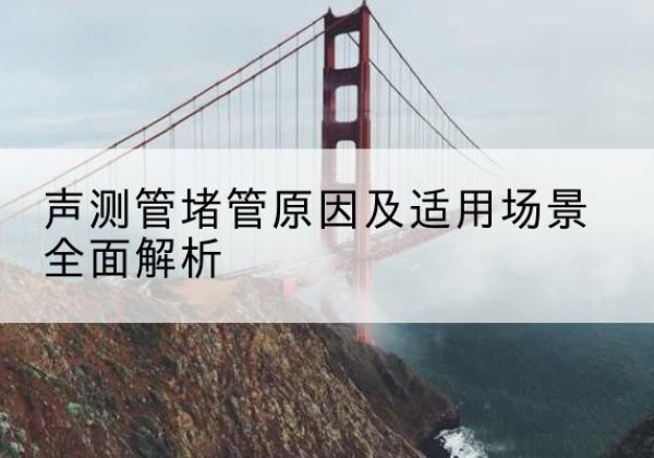 修文声测管堵管的主要原因有哪些？-声测管堵管原因及适用场景全面解析