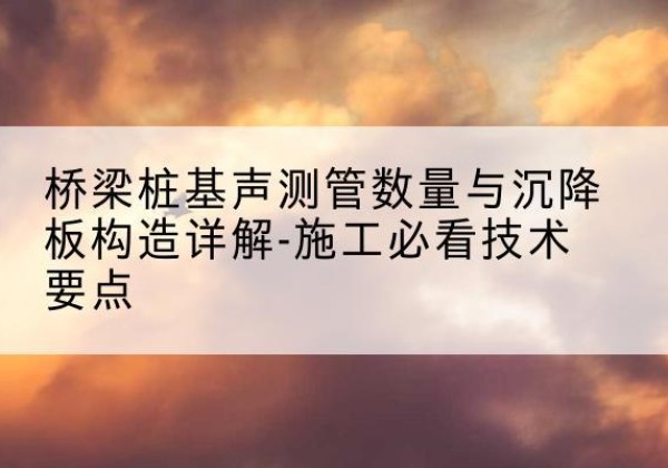 修文桩基需要预埋几根声测管？-桥梁桩基声测管数量与沉降板构造详解-施工必看技术要点